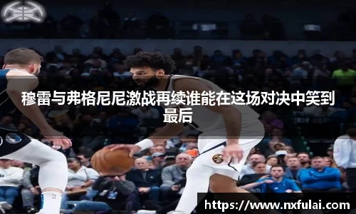 穆雷与弗格尼尼激战再续谁能在这场对决中笑到最后